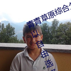 青青草原綜合久久大伊人精品:用戶可以自由選擇自己想看的