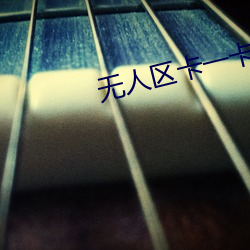 无人区(區)卡(卡)一卡二卡(卡)乱码(碼)入口(口)