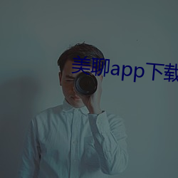 美聊app下(下)载(載)安(安)装(裝)