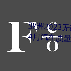 亚(yà)洲(zhōu)2023无矿(kuàng)转码专区2023高清4月汽车质(zhì)量(liàng)投诉榜:销冠比亚