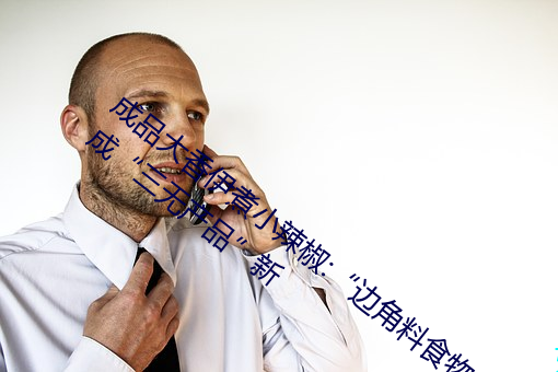 成品大香伊煮小辣椒:“边角料食物”不能成“三无全网担保网”新 （冲浪）
