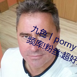 九色丨porny丨蝌蚪:打造你的私人视频库!粉丝:超好用 芳香）