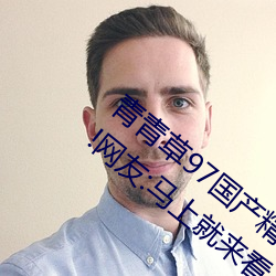 青青草97国产精品免费观看持续免费很久了!网友:马上就来看 （唇舌）