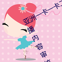 亚洲一(yī)卡一卡二新区乱码无人区二(èr)直播内(nèi)容审核(hé)很严(yán)格