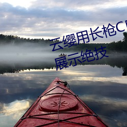 云缨用长枪C自己的B:云缨用长枪展示绝技 夜餐）