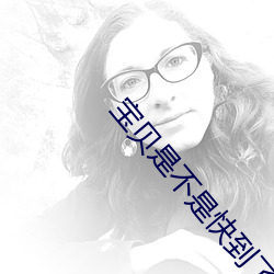宝贝是不是快到了叫出来视