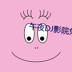午夜DJ影(yng)院免费视频观看完整版