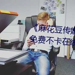 《麻花豆传媒剧国产MV在(zài)线(xiàn)下(xià)》免(miǎn)费不卡在(zài)线观看