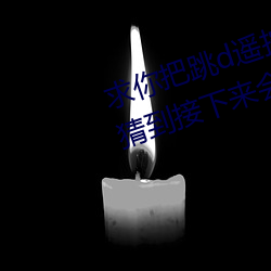 求你把跳d？仄鞴亓宋乙晕夷懿碌浇酉吕椿岱⑸裁 （更次）
