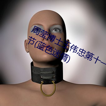 周莹(瑩)博(博)士王伟忠(忠)第十(十)一篇小说(說)最新章(章)节(節)(蓝色迷(迷)情)