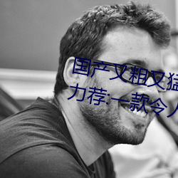 国产又粗(cū)又猛又(yòu)爽又黄的(de)视(shì)频(pín)小编力荐:一款令(lìng)人欲望(wàng)横(héng)生的