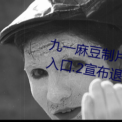 九一麻豆制片厂国产剧情app永久入口.2宣布退出市场