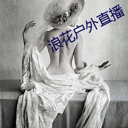 浪(làng)花户外直(zhí)播(bō)