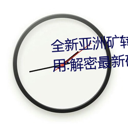 全新亚洲矿转码2022免费线上应用:解密最新矿业创新趋势! （食盐）