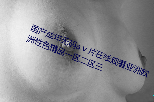国产成年无码a��片在线观看亚洲欧洲性色精品一区二区三 ��电子音乐）