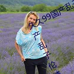 久久99国产乱子伦精品免费久久99国产乱子伦精品免精品