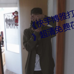 《快(快)手博(博)雅(雅)打扑克的全程视频(頻)免(免)费》超清免费在线观看