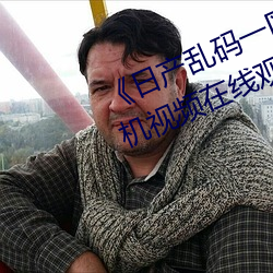 《日(rì)产乱码(mǎ)一区(qū)二(èr)区三区在(zài)线(xiàn)》 手机视(shì)频(pín)在线观看