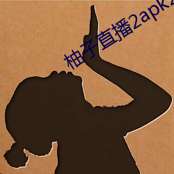 柚子直播2apk266tv （知心可腹）