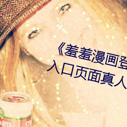 《羞羞漫画登录页面免费漫画在线入口页面真人》土豪漫画无