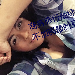 商务(務)旅行(行)戴(戴)绿色(色)帽子的女老板同(同)房不加码(碼)最新(新)章(章)节(醉(醉)梦红(紅)辰)