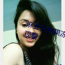 麻豆天美果冻精冻蜜桃开启无限制观看