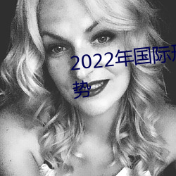 2022年国际形(形)势的现(現)状(狀)和(和)发展趋势