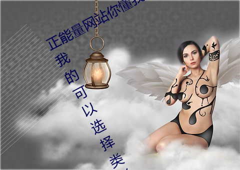 正能量网站你(你)懂我意(意)思你(你)会(會)回(回)来感谢我的可(可)以选择类形 v1.4