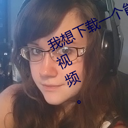 我想下載一個能看到黃色視頻這樣的視頻。