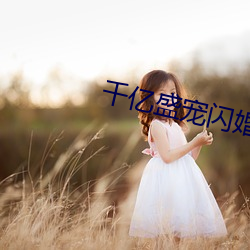 千亿盛宠闪婚老公超醒目 （众口交传）