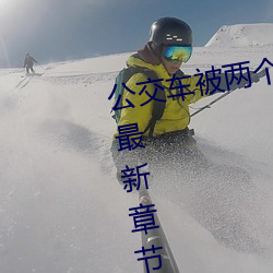 公交车被两个人一(y)前一后攻击免(miǎn)费最新章节