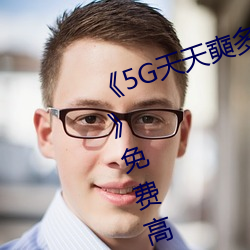 5G天天奭多人 运动(dòng)在线观看入口》免费高(gāo)清在线观看