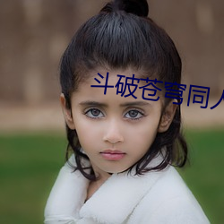 斗(鬥)破(破)苍穹同人小说