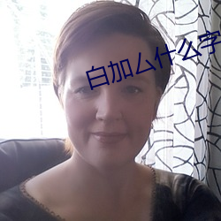 白加厶什么字 （兴致勃勃）