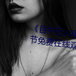 《目中无人电影免费完整版》章节免费在线观看 （兜嘴）
