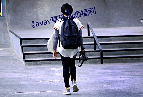 《avav享受视频福利 （谫陋）