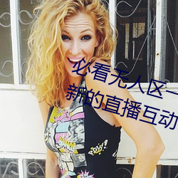 必看无人区一码二码三码免费版:全新的直播互动! （爱如珍宝）