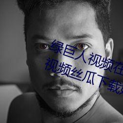 绿巨人视频在线观看无限看丝瓜ios视频丝瓜下载姐姐