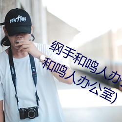 纲手和鸣人办公室本子羞(xiū)羞观看(纲手和鸣人办公室)