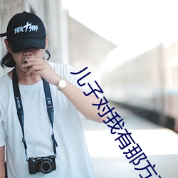儿(ér)子(zi)对我(wǒ)有那方面的想(xing)法(fǎ)