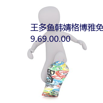 王多鱼韩婧格博雅免费网站进入v9.69.00.00 ��右边）