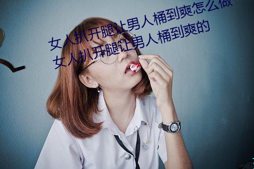 女人扒开腿让男人桶到爽怎么做 女人扒开腿让男人桶到爽的 （便宜）