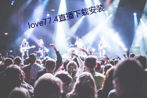 love77.4直播下载安装 章句小儒）
