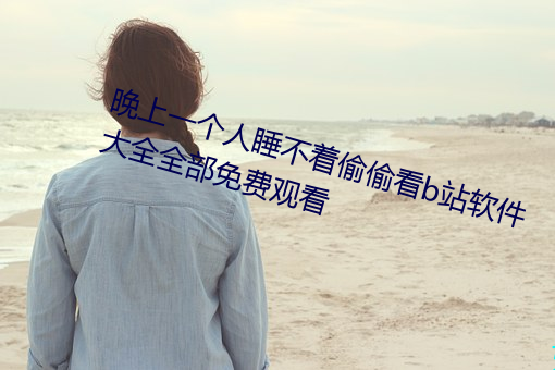 晚上(shàng)一个人睡(shuì)不着偷偷看b站软(run)件大全全部免(min)费观看