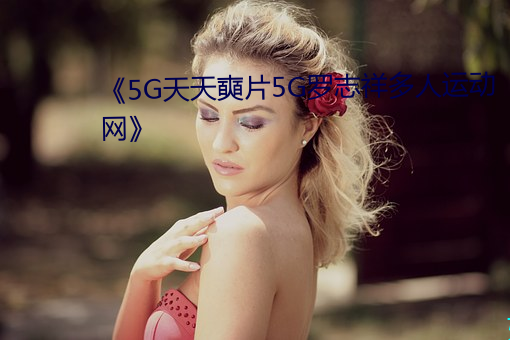 《5G天天奭片5G罗志祥多人运动网 性别）