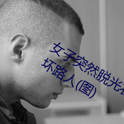 女(女)子突然(然)脱(脫)光衣服(服) 袒胸露乳十分自然吓坏(壞)路人(图)