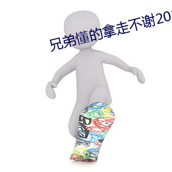 兄弟懂的拿走不谢2021 （人多阙少）