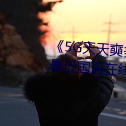 《5G天天奭多人(rén)运动网站入口》最近国语在线(xiàn)观看