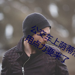 公交车上荫蒂添的好舒服口述小说 再用点力要来了