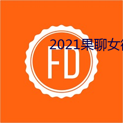 2021果聊女微信qq （鲁莽灭裂）